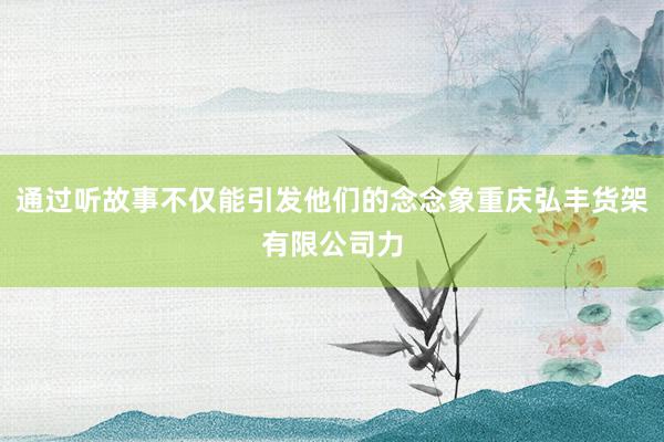 通过听故事不仅能引发他们的念念象重庆弘丰货架有限公司力
